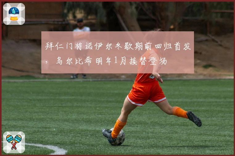 拜仁门将诺伊尔冬歇期前回归首发，乌尔比希明年1月接替登场