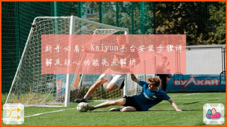 新手必看:Kaiyun平台安装步骤详解及核心功能亮点解析
