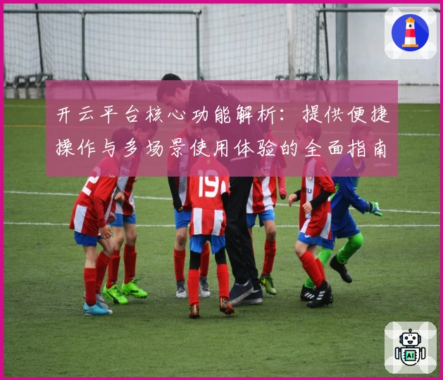 开云平台核心功能解析：提供便捷操作与多场景使用体验的全面指南