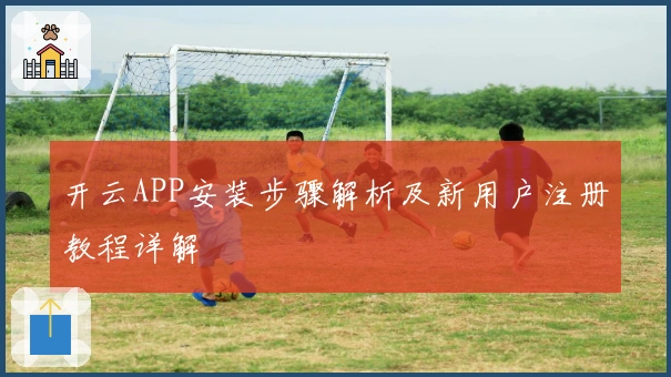 开云APP安装步骤解析及新用户注册教程详解
