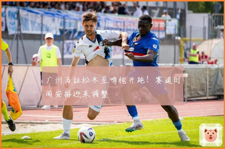 广州马拉松冬至鸣枪开跑！赛道时间安排迎来调整