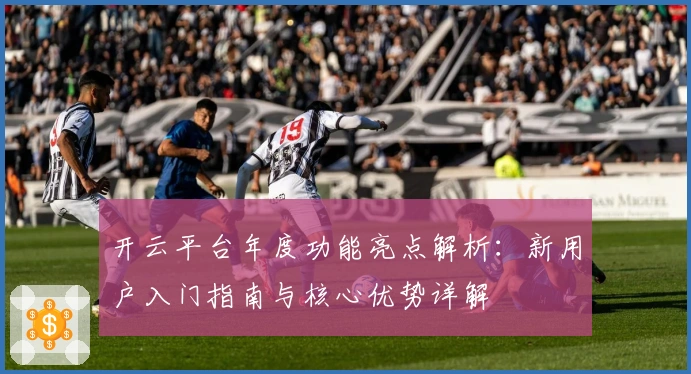 开云平台年度功能亮点解析：新用户入门指南与核心优势详解