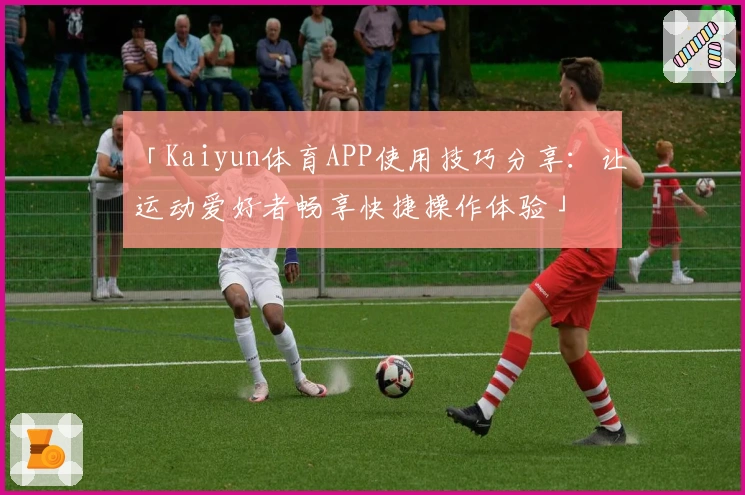 「Kaiyun体育APP使用技巧分享：让运动爱好者畅享快捷操作体验」