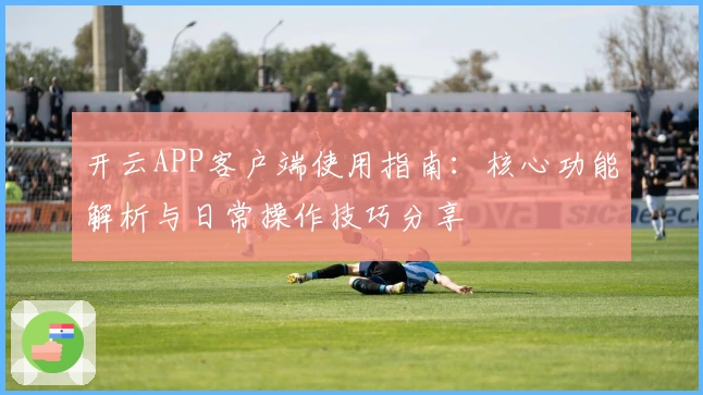 开云APP客户端使用指南：核心功能解析与日常操作技巧分享