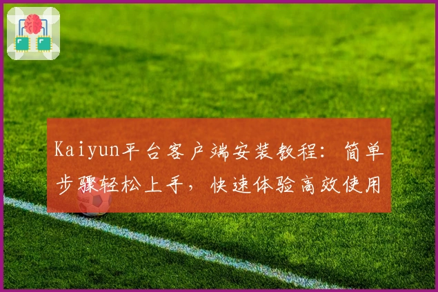 Kaiyun平台客户端安装教程：简单步骤轻松上手，快速体验高效使用功能与便捷操作