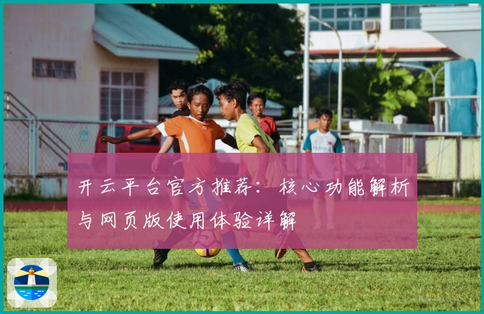 开云平台官方推荐：核心功能解析与网页版使用体验详解