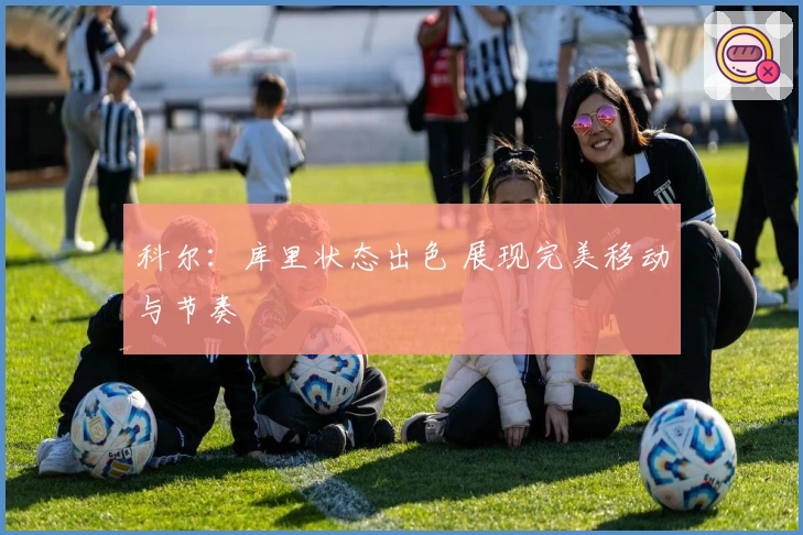 科尔：库里状态出色 展现完美移动与节奏