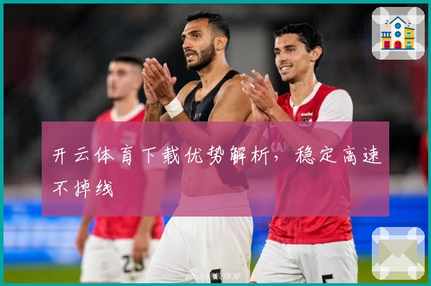 开云体育下载优势解析，稳定高速不掉线