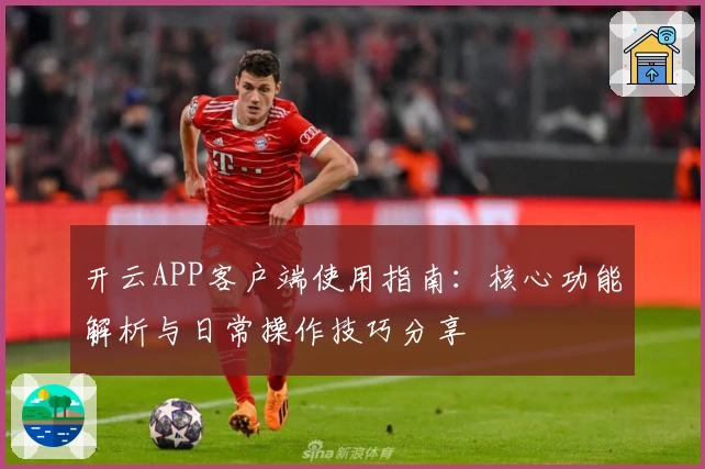 开云APP客户端使用指南:核心功能解析与日常操作技巧分享