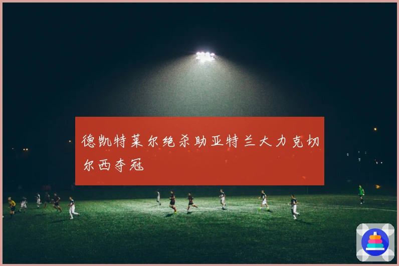 德凯特莱尔绝杀助亚特兰大力克切尔西夺冠