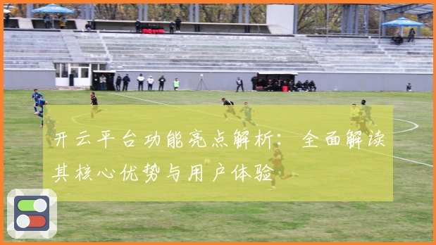 开云平台功能亮点解析：全面解读其核心优势与用户体验