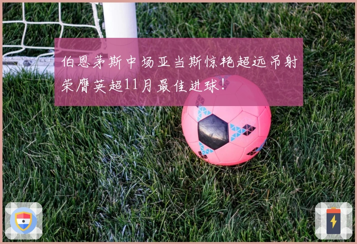 伯恩茅斯中场亚当斯惊艳超远吊射荣膺英超11月最佳进球！