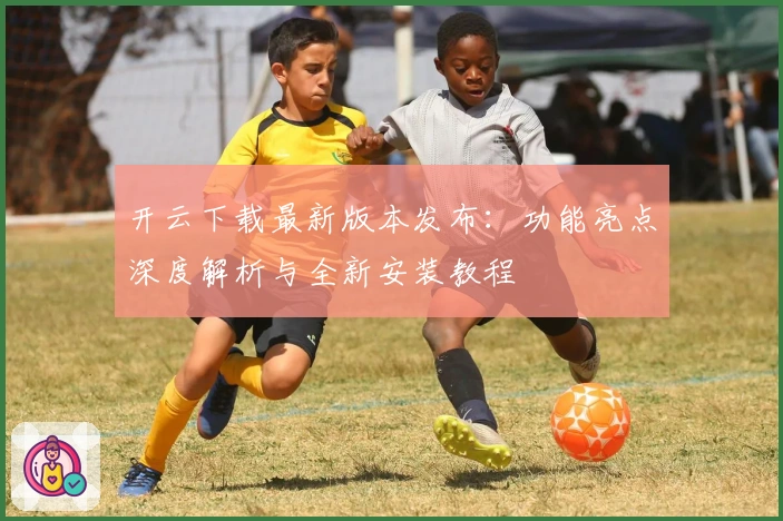 开云下载最新版本发布：功能亮点深度解析与全新安装教程