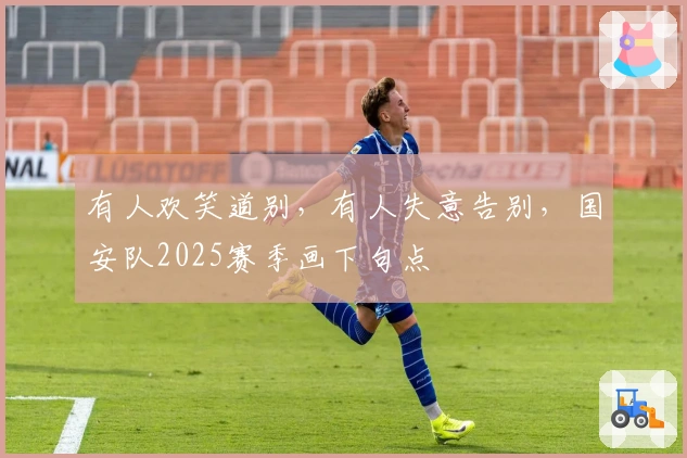 有人欢笑道别，有人失意告别，国安队2025赛季画下句点