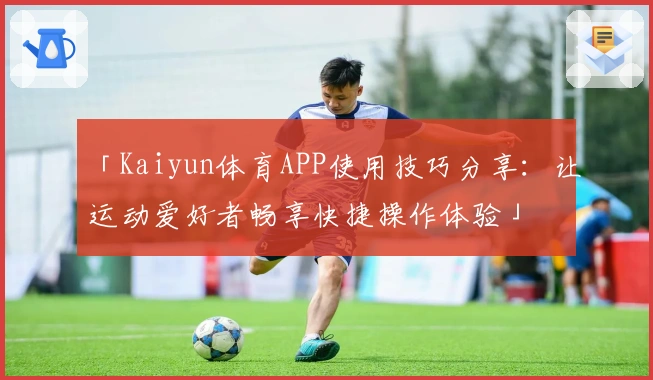 「Kaiyun体育APP使用技巧分享：让运动爱好者畅享快捷操作体验」