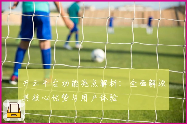 开云平台功能亮点解析：全面解读其核心优势与用户体验