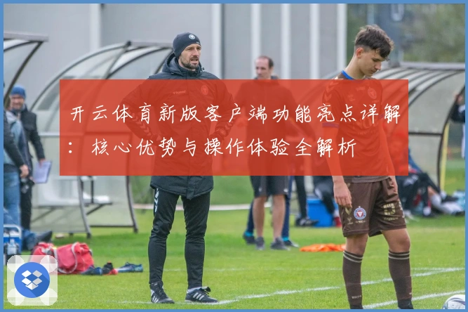 开云体育新版客户端功能亮点详解:核心优势与操作体验全解析