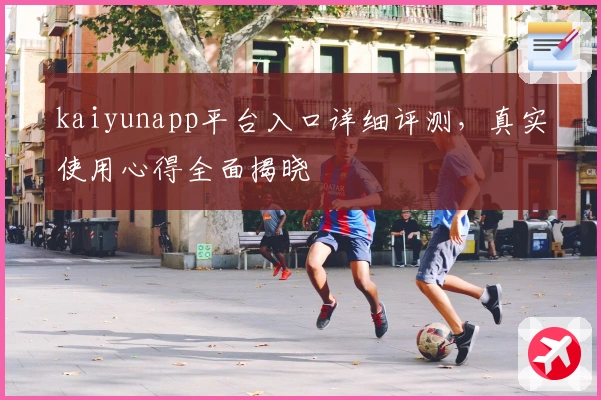 kaiyunapp平台入口详细评测，真实使用心得全面揭晓