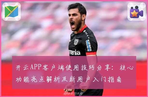 开云APP客户端使用技巧分享：核心功能亮点解析及新用户入门指南