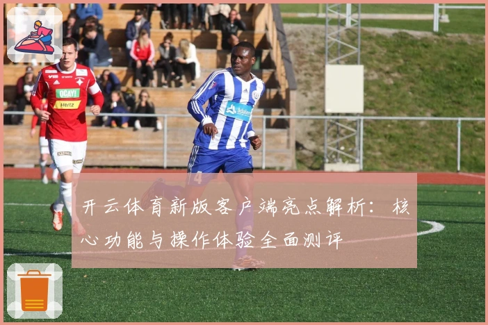 开云体育新版客户端亮点解析：核心功能与操作体验全面测评