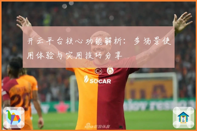 开云平台核心功能解析：多场景使用体验与实用技巧分享