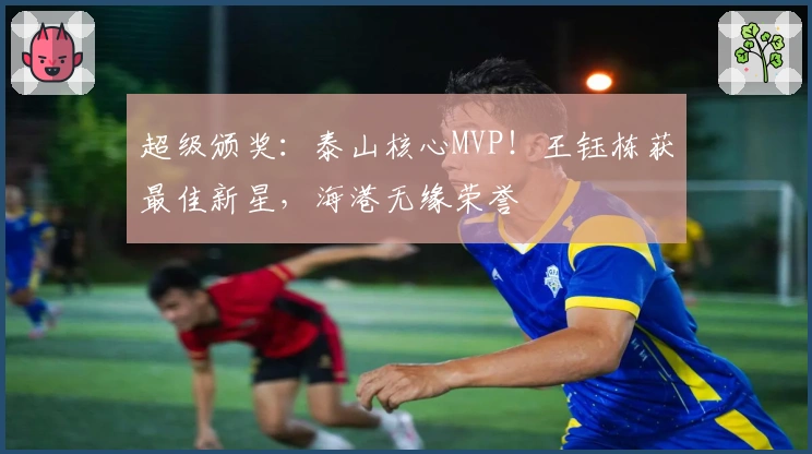 超级颁奖：泰山核心MVP！王钰栋获最佳新星，海港无缘荣誉