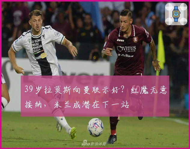 39岁拉莫斯向曼联示好？红魔无意接纳，米兰成潜在下一站