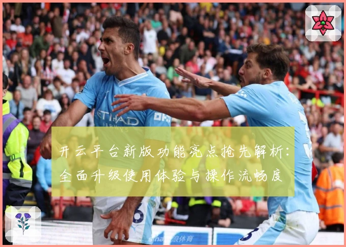 开云平台新版功能亮点抢先解析:全面升级使用体验与操作流畅度