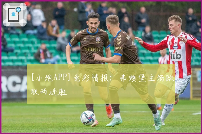 [小炮APP]竞彩情报：弗赖堡主场欧联两连胜