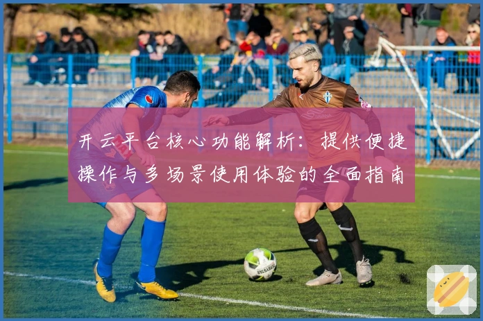 开云平台核心功能解析：提供便捷操作与多场景使用体验的全面指南