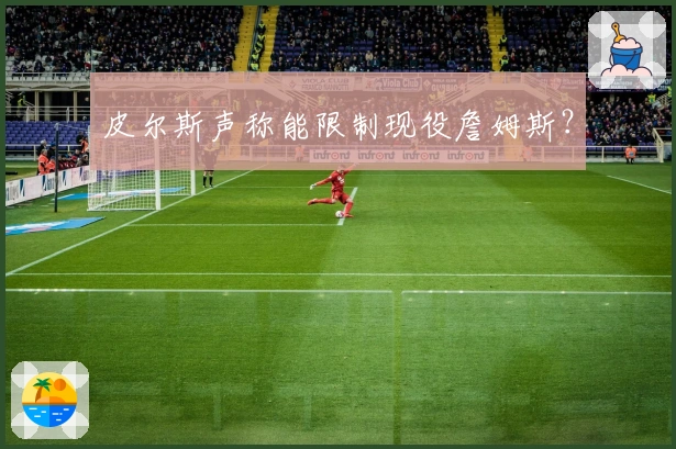 皮尔斯声称能限制现役詹姆斯？