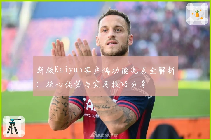 新版Kaiyun客户端功能亮点全解析：核心优势与实用技巧分享