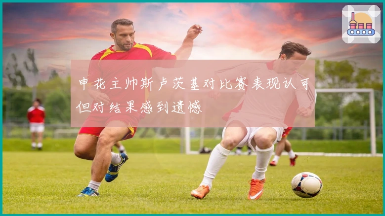 申花主帅斯卢茨基对比赛表现认可但对结果感到遗憾