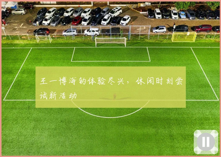 王一博海钓体验尽兴，休闲时刻尝试新活动