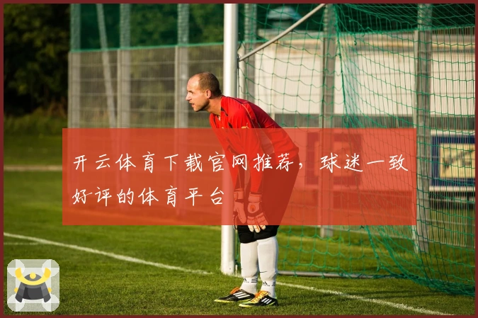 开云体育下载官网推荐，球迷一致好评的体育平台