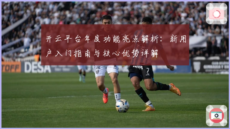 开云平台年度功能亮点解析：新用户入门指南与核心优势详解