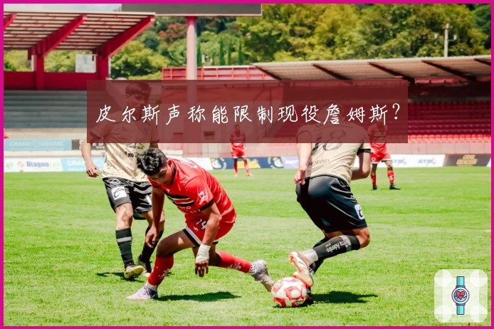 皮尔斯声称能限制现役詹姆斯？