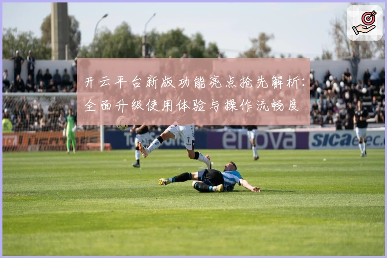 开云平台新版功能亮点抢先解析：全面升级使用体验与操作流畅度