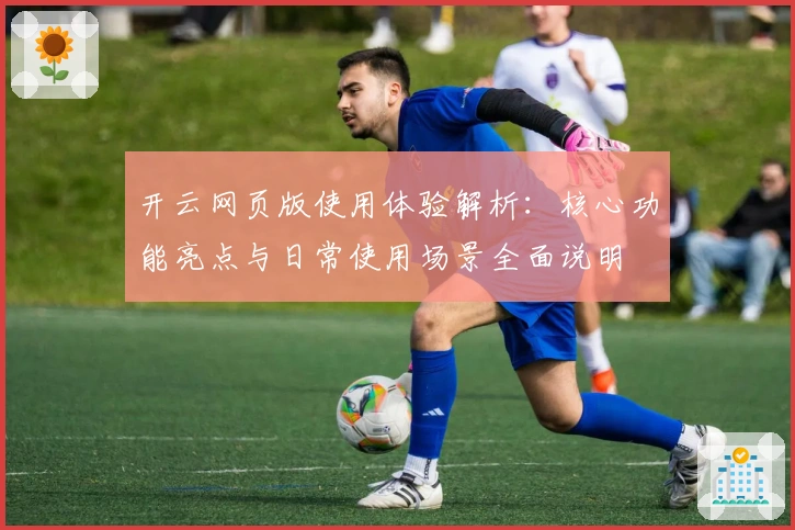 开云网页版使用体验解析：核心功能亮点与日常使用场景全面说明