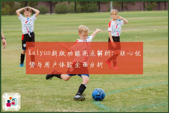 Kaiyun新版功能亮点解析：核心优势与用户体验全面分析