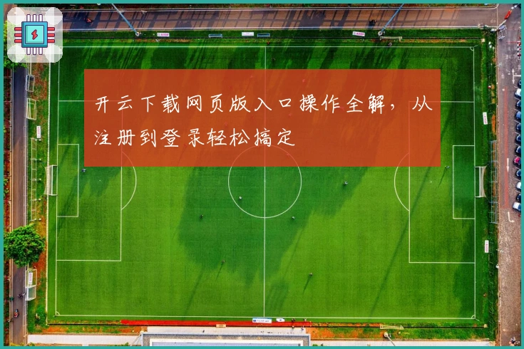 开云下载网页版入口操作全解，从注册到登录轻松搞定