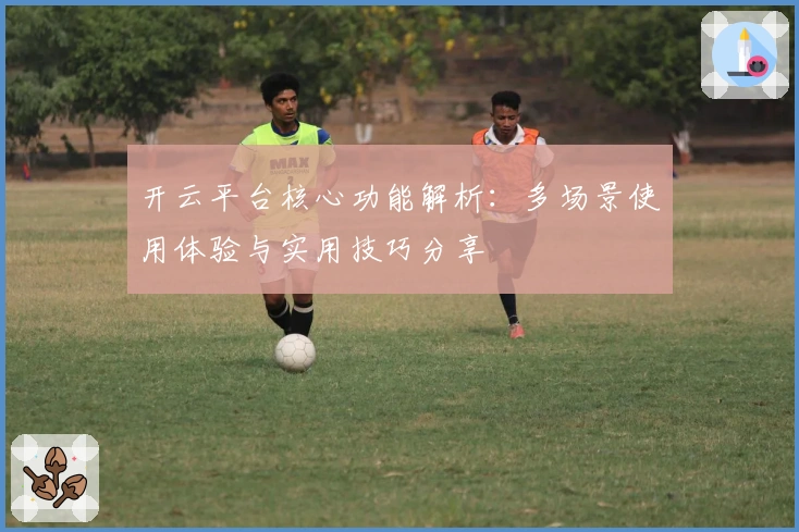 开云平台核心功能解析：多场景使用体验与实用技巧分享