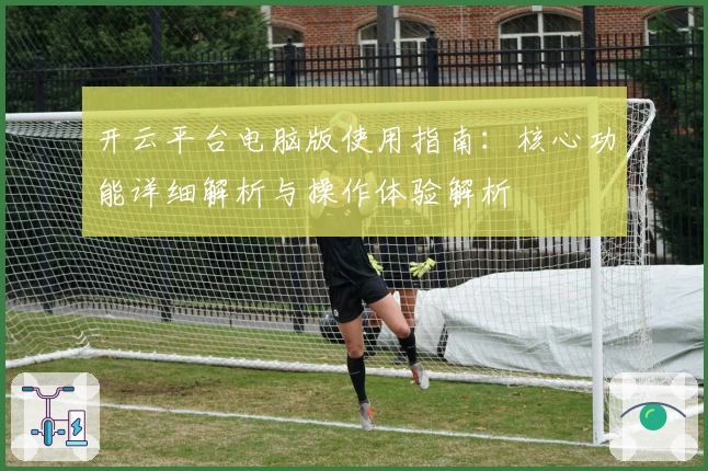 开云平台电脑版使用指南：核心功能详细解析与操作体验解析