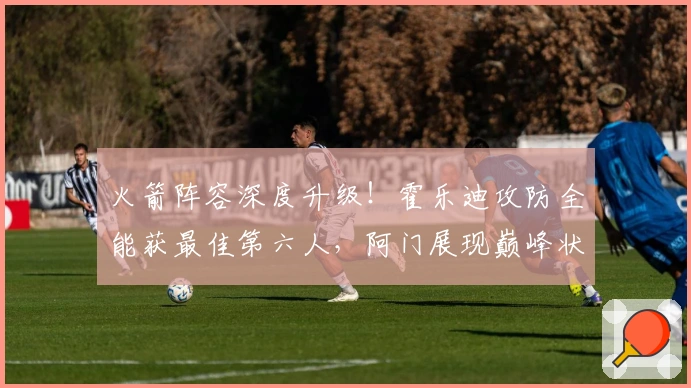 火箭阵容深度升级！霍乐迪攻防全能获最佳第六人，阿门展现巅峰状态