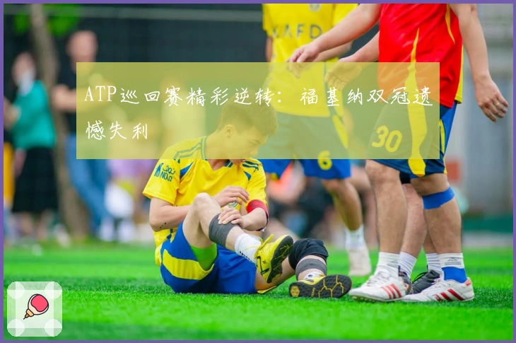 ATP巡回赛精彩逆转：福基纳双冠遗憾失利