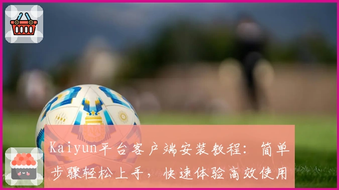 Kaiyun平台客户端安装教程：简单步骤轻松上手，快速体验高效使用功能与便捷操作
